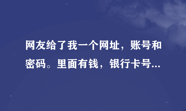 网友给了我一个网址，账号和密码。里面有钱，银行卡号和他名字。让我帮忙抢东西然后卖掉是骗人的吗？