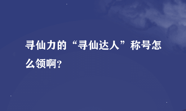 寻仙力的“寻仙达人”称号怎么领啊？