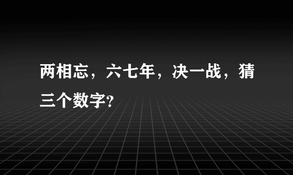 两相忘，六七年，决一战，猜三个数字？