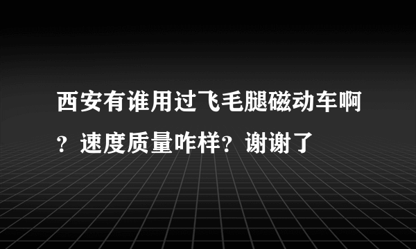 西安有谁用过飞毛腿磁动车啊？速度质量咋样？谢谢了