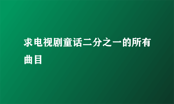 求电视剧童话二分之一的所有曲目