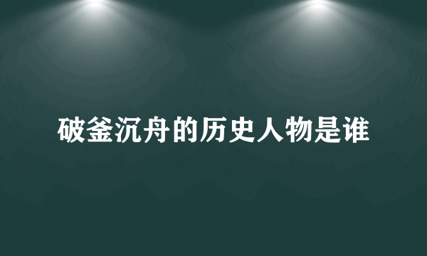 破釜沉舟的历史人物是谁