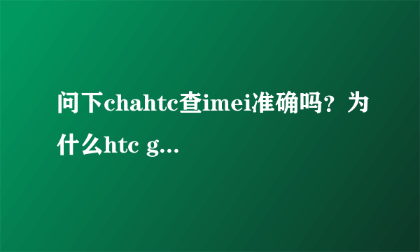 问下chahtc查imei准确吗？为什么htc g18在上面查是g14，后面没XE呢？