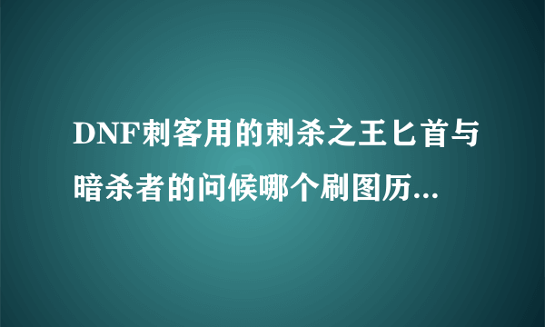 DNF刺客用的刺杀之王匕首与暗杀者的问候哪个刷图历害？求大虾们讲解，请详细点。