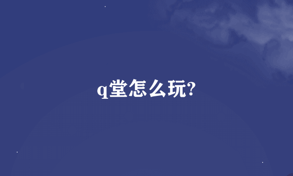 q堂怎么玩?