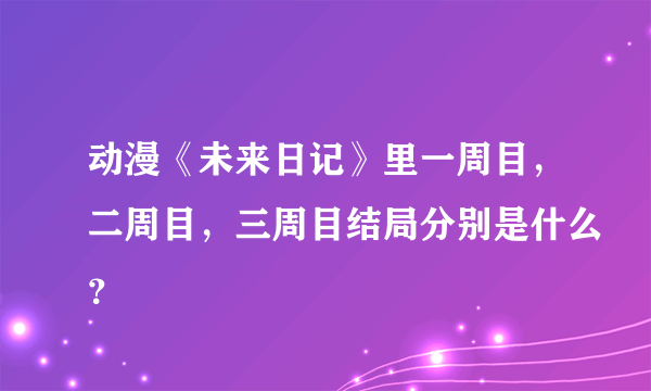 动漫《未来日记》里一周目，二周目，三周目结局分别是什么？