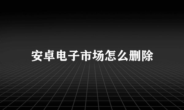 安卓电子市场怎么删除