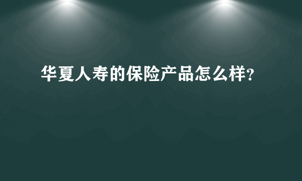 华夏人寿的保险产品怎么样？