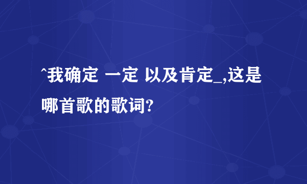 ^我确定 一定 以及肯定_,这是哪首歌的歌词?