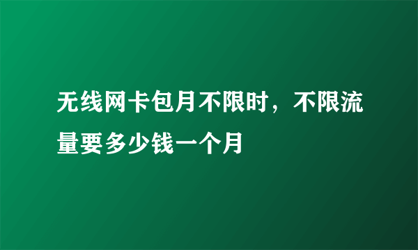 无线网卡包月不限时，不限流量要多少钱一个月