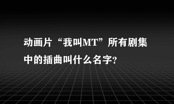 动画片“我叫MT”所有剧集中的插曲叫什么名字？