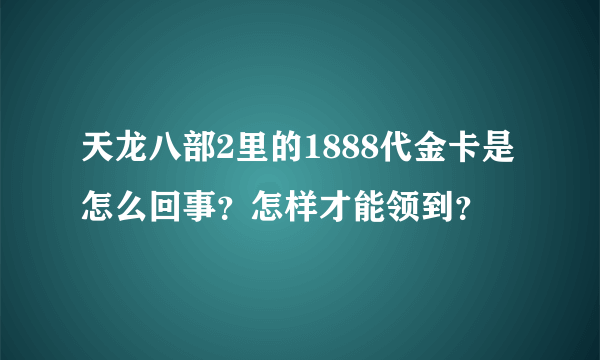 天龙八部2里的1888代金卡是怎么回事？怎样才能领到？