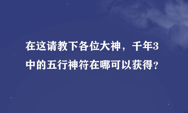 在这请教下各位大神，千年3中的五行神符在哪可以获得？