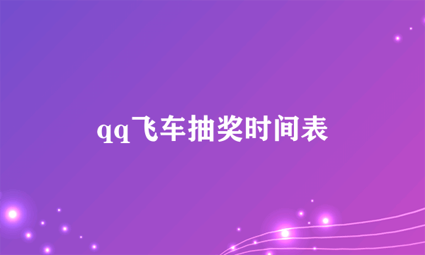 qq飞车抽奖时间表