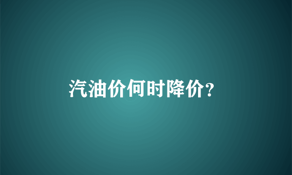 汽油价何时降价？