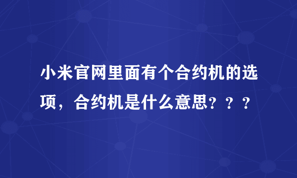 小米官网里面有个合约机的选项，合约机是什么意思？？？