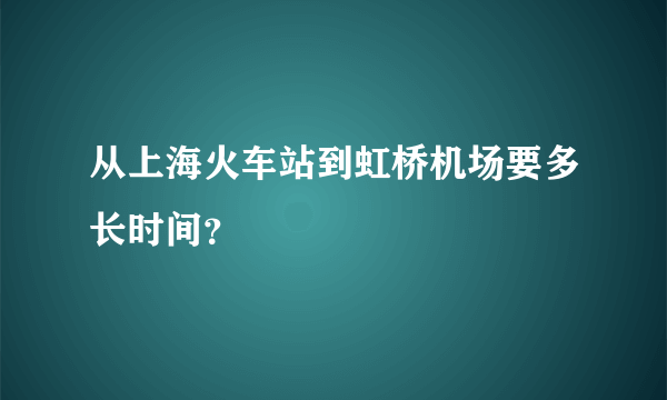 从上海火车站到虹桥机场要多长时间？