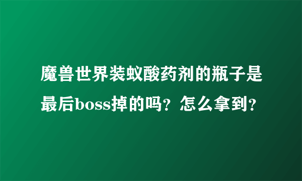 魔兽世界装蚁酸药剂的瓶子是最后boss掉的吗？怎么拿到？