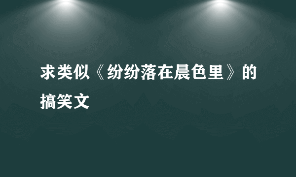 求类似《纷纷落在晨色里》的搞笑文