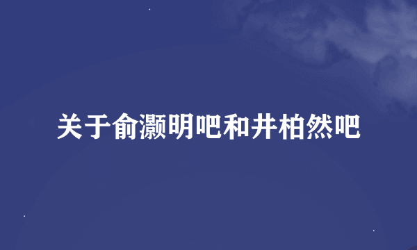 关于俞灏明吧和井柏然吧