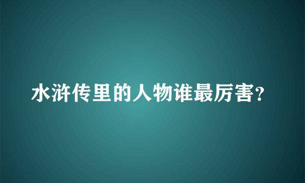 水浒传里的人物谁最厉害？