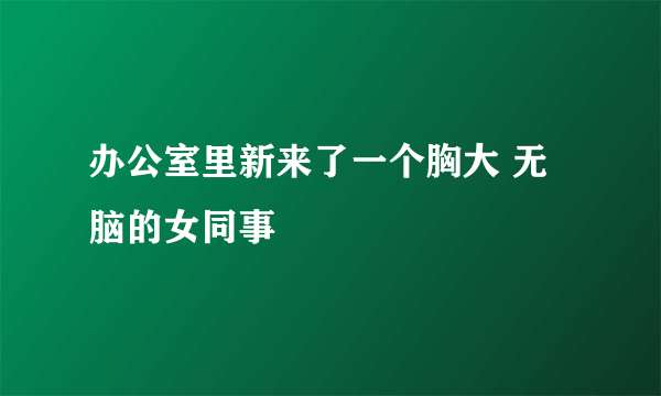 办公室里新来了一个胸大 无脑的女同事