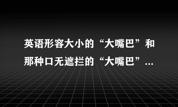 英语形容大小的“大嘴巴”和那种口无遮拦的“大嘴巴”分别怎么拼？