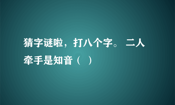 猜字谜啦，打八个字。 二人牵手是知音（ ）