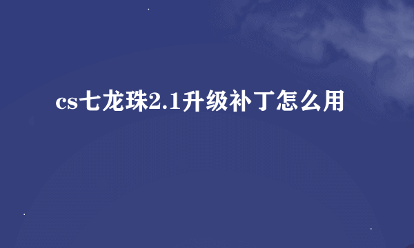 cs七龙珠2.1升级补丁怎么用