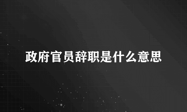 政府官员辞职是什么意思