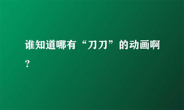 谁知道哪有“刀刀”的动画啊？