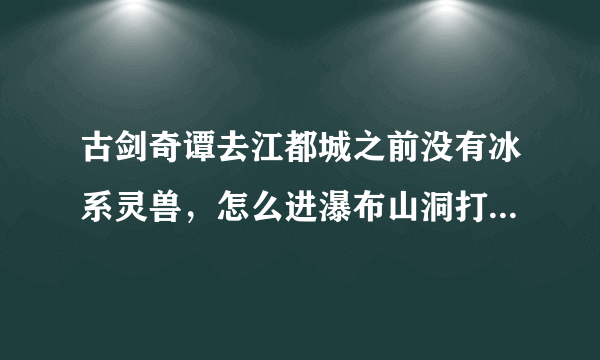 古剑奇谭去江都城之前没有冰系灵兽，怎么进瀑布山洞打美女蛇？