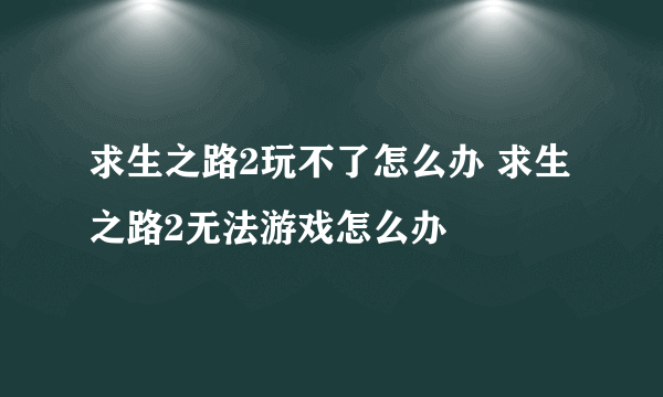 求生之路2玩不了怎么办 求生之路2无法游戏怎么办