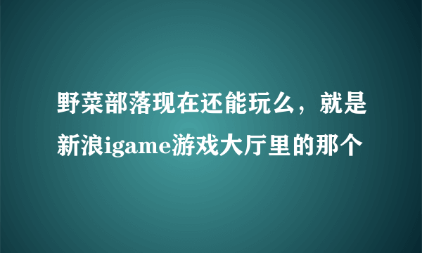 野菜部落现在还能玩么，就是新浪igame游戏大厅里的那个