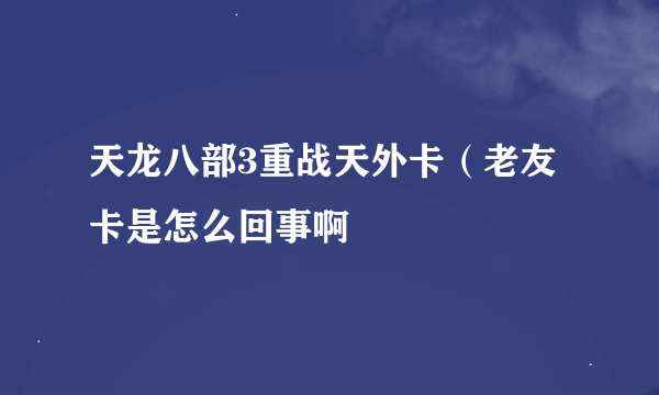 天龙八部3重战天外卡（老友卡是怎么回事啊