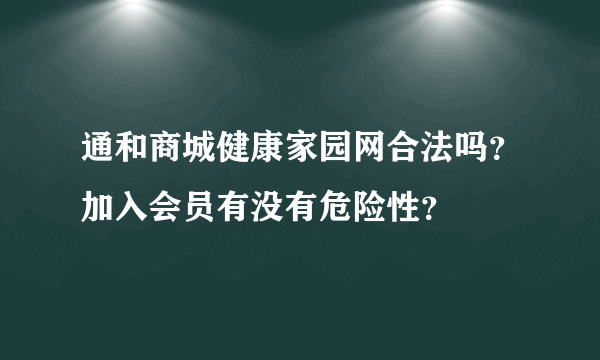 通和商城健康家园网合法吗？加入会员有没有危险性？