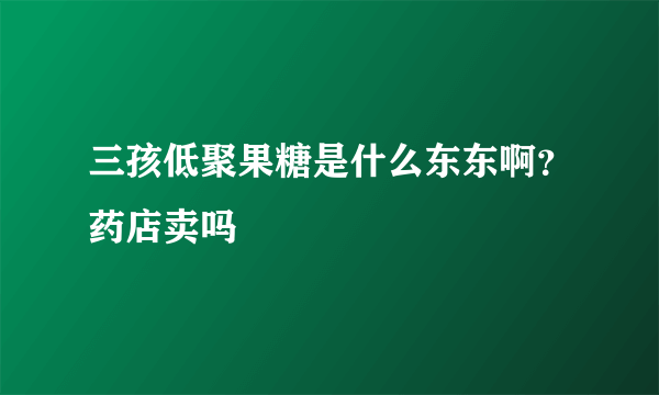 三孩低聚果糖是什么东东啊？药店卖吗