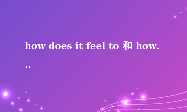 how does it feel to 和 how do you feel 有什么区别