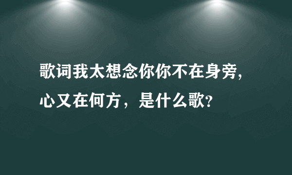 歌词我太想念你你不在身旁,心又在何方，是什么歌？