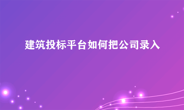 建筑投标平台如何把公司录入