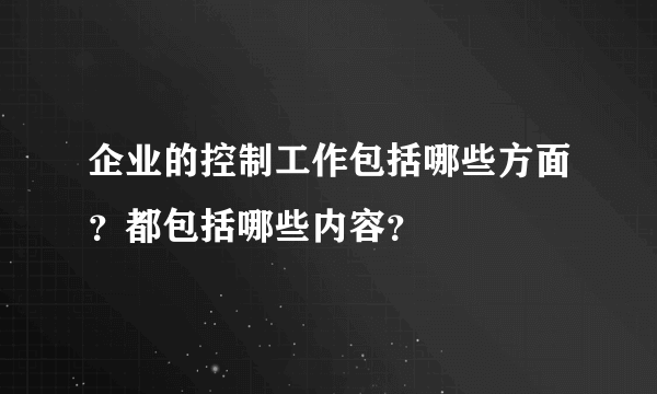 企业的控制工作包括哪些方面？都包括哪些内容？