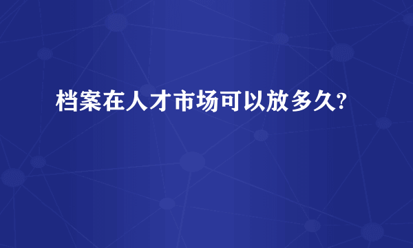 档案在人才市场可以放多久?