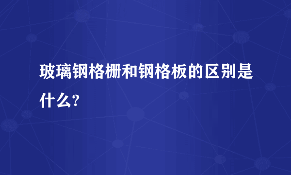 玻璃钢格栅和钢格板的区别是什么?