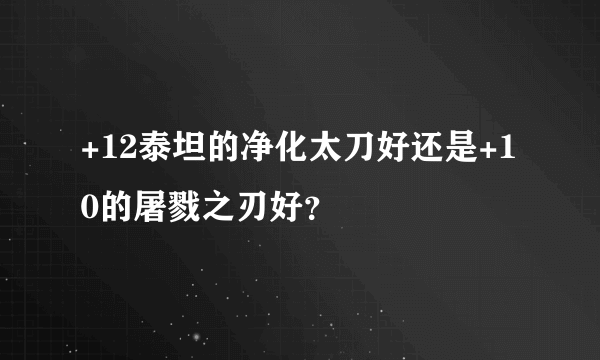 +12泰坦的净化太刀好还是+10的屠戮之刃好？