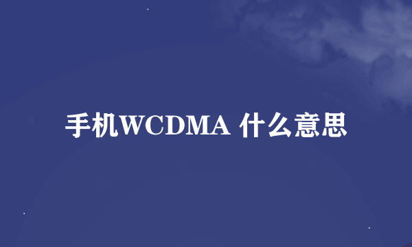 手机WCDMA 什么意思