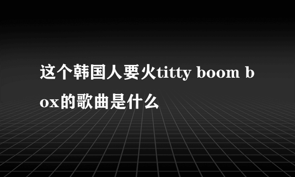 这个韩国人要火titty boom box的歌曲是什么