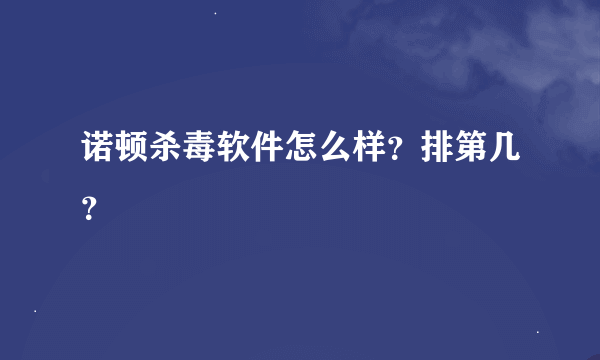 诺顿杀毒软件怎么样？排第几？