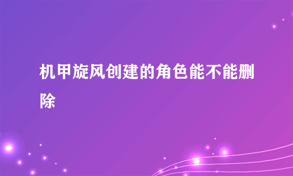 机甲旋风创建的角色能不能删除