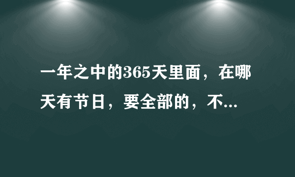 一年之中的365天里面，在哪天有节日，要全部的，不管是国内还是国外的的节日都算上