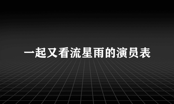 一起又看流星雨的演员表